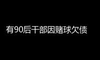 有90后干部因赌球欠债近2000万

，中纪委发文