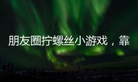 朋友圈拧螺丝小游戏
	，靠“别笑”狂捞百万