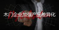 木门企业加强产品差异化，凸显个性化
