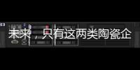 未来，只有这两类陶瓷企业能活得长久