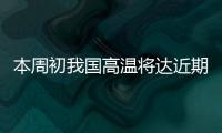本周初我国高温将达近期高峰，东北华北需防雷雨