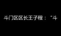 斗门区区长王子程：“斗”聚八方英才，“门”迎四海宾客
！