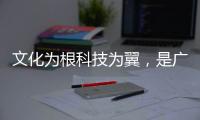 文化为根科技为翼	，是广东制造出圈的关键密码