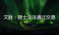 文胖：骑士没法通过交易得到詹姆斯 除非是底薪或者大幅降薪