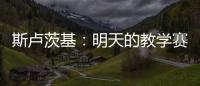 斯卢茨基：明天的教学赛阿苏埃肯定能踢，尽全力帮他调整状态