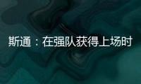 斯通
：在强队获得上场时间 比在烂队砍20分更难