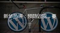 新华热评
：预防近视
，要让孩子们野起来	
、疯起来！