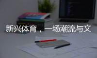 新兴体育	，一场潮流与文化的机会