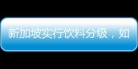 新加坡实行饮料分级，如此判断饮品健康合理吗	�？