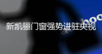 新凯骊门窗强势进驻央视 奠定成功的基石