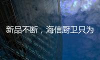新品不断�，海信厨卫只为创造厨房里的幸福味道
