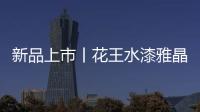 新品上市丨花王水漆雅晶石艺术水漆	，砂质非凡!