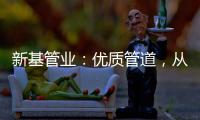 新基管业：优质管道，从选择优质原料开始