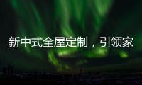 新中式全屋定制，引领家居新时尚！