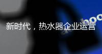 新时代，热水器企业运营走向精细化