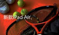 新款iPad Air、iPad明天正式发售 最长可享24期分期免息
