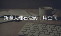 新濠大理石瓷砖
：用空间抒写爱意，尽情享「爱」每一刻