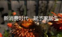新消费时代，赋予家居生活新的含义