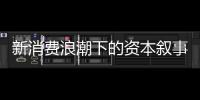 新消费浪潮下的资本叙事能持续吗？