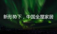 新形势下
，中国全屋家居市场迎来黄金期