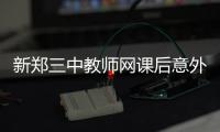 新郑三中教师网课后意外离世，官方通报