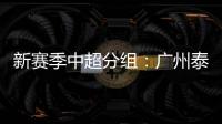 新赛季中超分组：广州泰山A组 国安入B组