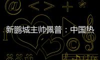新鹏城主帅佩普	：中国热爱足球，并将在足球领域不断发展