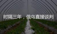 时隔三年�
，俄乌直接谈判重启