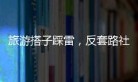 旅游搭子踩雷	，反套路社交也会被套路
？