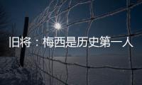旧将：梅西是历史第一人！说埃斯特旺是小梅西欠妥
！