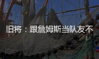 旧将	：跟詹姆斯当队友不用背锅	
！什么都不做都能出名

！