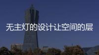 无主灯的设计让空间的层次更好
，更舒服