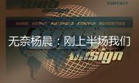 无奈杨晨
：刚上半场我们的球员就感觉跑不动了，站着的居多