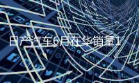 日产汽车6月在华销量15个月来首次增长，同比增加1.9%至53843辆