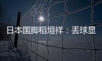日本国脚稻垣祥�：丢球显示出我们还有很多不成熟的地方