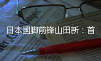 日本国脚前锋山田新：首秀没能进球
，让我感到有些遗憾