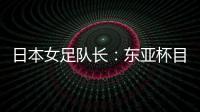 日本女足队长	：东亚杯目标是夺冠
，这次比赛是展示自己的机会