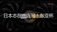 日本志在三连冠！东亚杯