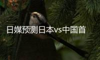 日媒预测日本vs中国首发
：长友佑都
、细谷真大、植田直通出战