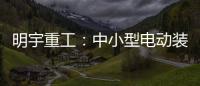 明宇重工：中小型电动装载机领域的王者