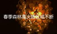 春季森林高火险区域不断扩大
：“南北并重”