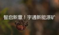 智启新章
！宇通新能源矿卡批量交付春江生态矿山