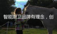 智能厨卫品牌有理念，创造良好的声誉