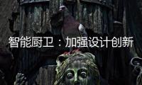 智能厨卫	
：加强设计创新能力 摆脱“山寨”