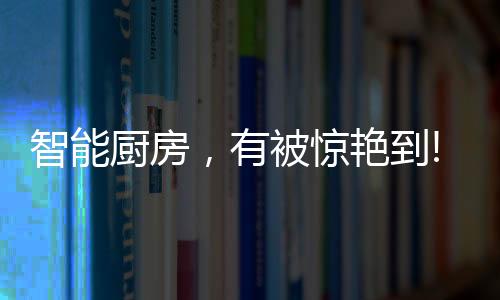 智能厨房将科技运用到厨房