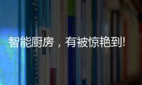 智能厨房，有被惊艳到!