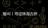 智AI丨寻迹珠海古桥，串连城市文脉