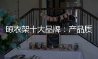 晾衣架十大品牌	：产品质量越优 消费者越多