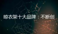 晾衣架十大品牌：不断创新不断发展 做好战略布局