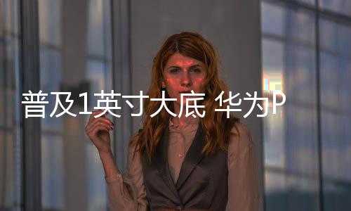 作为华为新款的普及影像旗舰